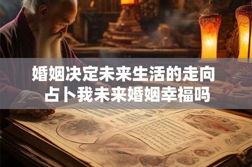 婚姻决定未来生活的走向 占卜我未来婚姻幸福吗