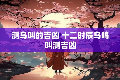 测鸟叫的吉凶 十二时辰鸟鸣叫测吉凶