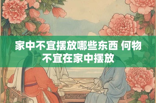 家中不宜摆放哪些东西 何物不宜在家中摆放