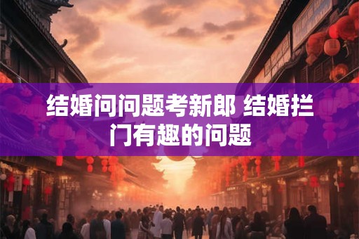 结婚问问题考新郎 结婚拦门有趣的问题