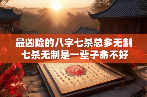 最凶险的八字七杀总多无制 七杀无制是一辈子命不好吗
