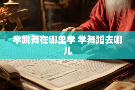 学跳舞在哪里学 学舞蹈去哪儿