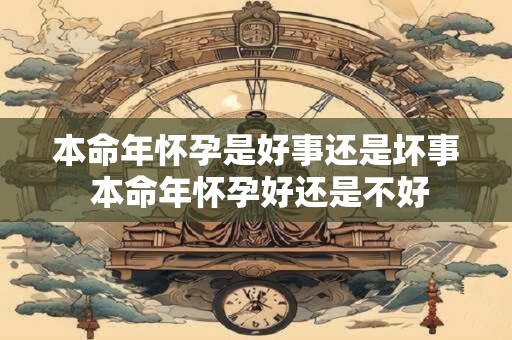 本命年怀孕是好事还是坏事 本命年怀孕好还是不好