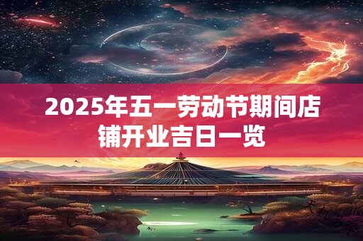 2026年五一劳动节期间店铺开业吉日一览 2026年五一劳动节期间店铺开业吉日一览