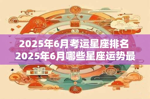 2025年6月考运星座排名 2025年6月哪些星座运势最佳