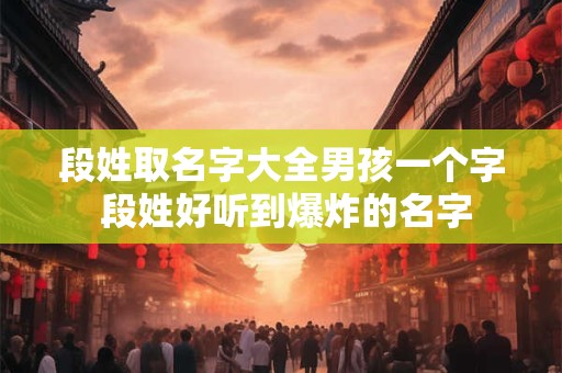段姓取名字大全男孩一个字 段姓好听到爆炸的名字