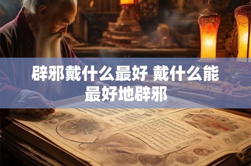 辟邪戴什么最好 戴什么能最好地辟邪