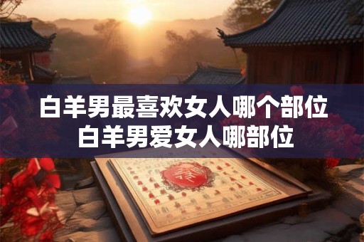 白羊男最喜欢女人哪个部位 白羊男爱女人哪部位