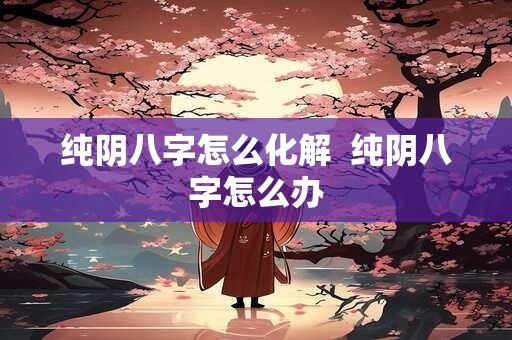 纯阴八字怎么化解  纯阴八字怎么办