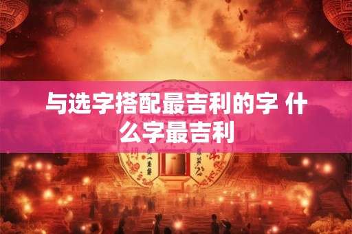 与选字搭配最吉利的字 什么字最吉利