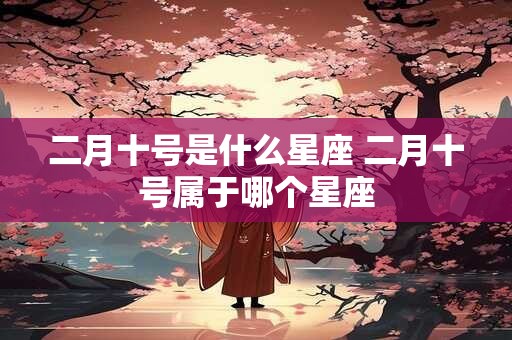 二月十号是什么星座 二月十号属于哪个星座