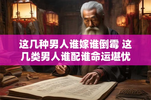 这几种男人谁嫁谁倒霉 这几类男人谁配谁命运堪忧