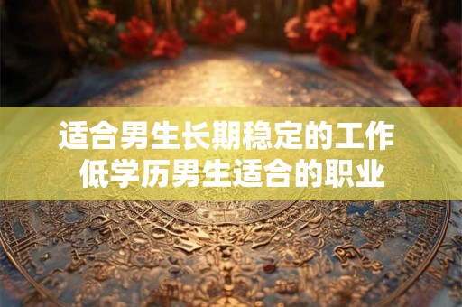 适合男生长期稳定的工作 低学历男生适合的职业