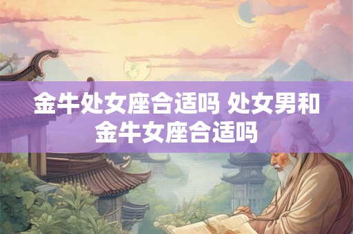 金牛处女座合适吗 处女男和金牛女座合适吗