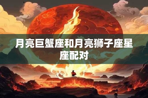 月亮巨蟹座和月亮狮子座星座配对