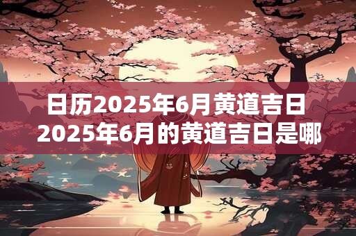 日历2025年6月黄道吉日 2025年6月的黄道吉日是哪些