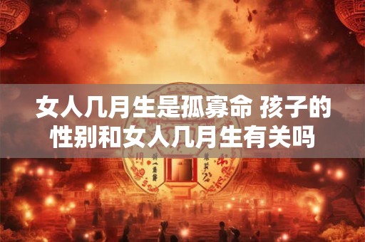 女人几月生是孤寡命 孩子的性别和女人几月生有关吗