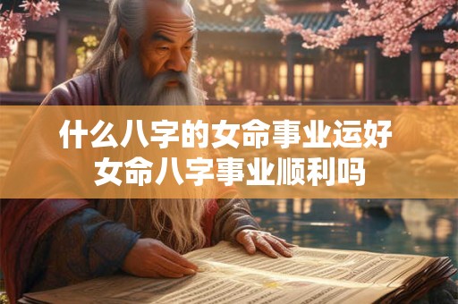 什么八字的女命事业运好 女命八字事业顺利吗