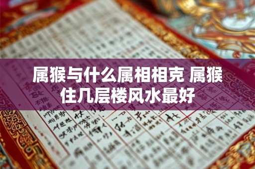 属猴与什么属相相克 属猴住几层楼风水最好