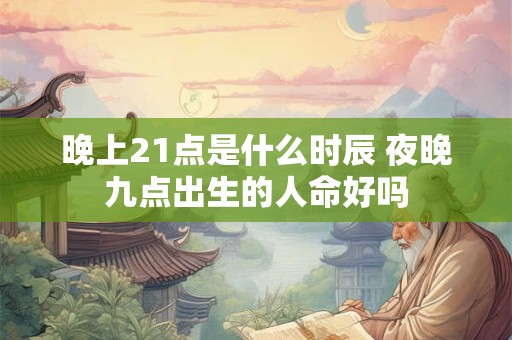 晚上21点是什么时辰 夜晚九点出生的人命好吗