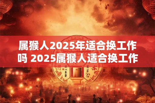 属猴人2025年适合换工作吗 2025属猴人适合换工作吗