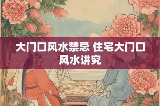 大门口风水禁忌 住宅大门口风水讲究