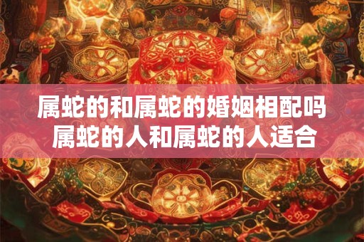 属蛇的和属蛇的婚姻相配吗 属蛇的人和属蛇的人适合结婚吗