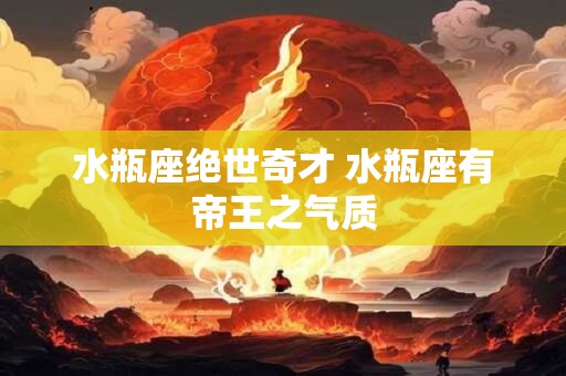水瓶座绝世奇才 水瓶座有帝王之气质