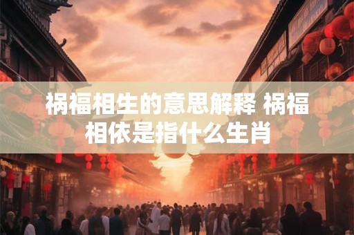 祸福相生的意思解释 祸福相依是指什么生肖