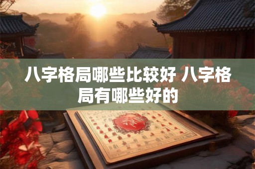 八字格局哪些比较好 八字格局有哪些好的 八字格局哪些比较好 八字格局有哪些好的