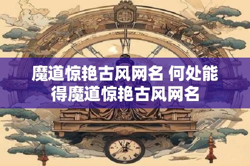 魔道惊艳古风网名 何处能得魔道惊艳古风网名