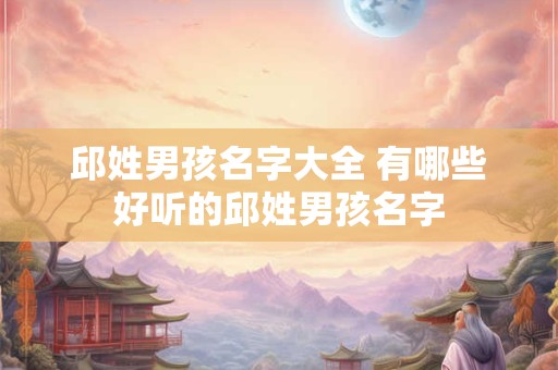 邱姓男孩名字大全 有哪些好听的邱姓男孩名字