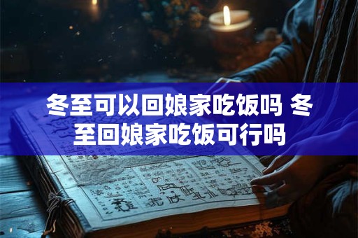 冬至可以回娘家吃饭吗 冬至回娘家吃饭可行吗