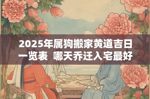2025年属狗搬家黄道吉日一览表  哪天乔迁入宅最好