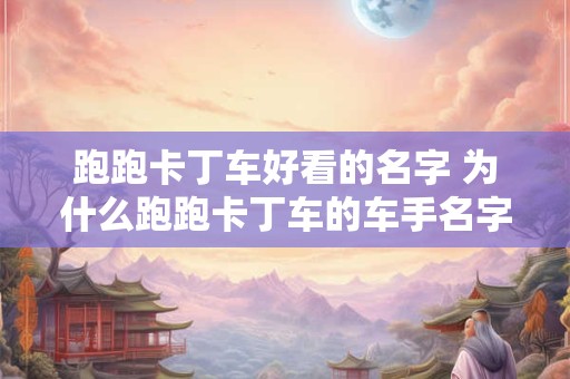 跑跑卡丁车好看的名字 为什么跑跑卡丁车的车手名字都这么好看