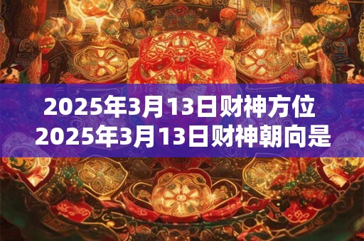 2025年3月13日财神方位 2025年3月13日财神朝向是哪个方位