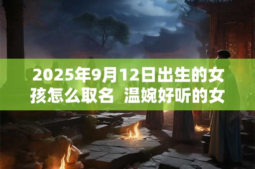 2025年9月12日出生的女孩怎么取名  温婉好听的女孩名字