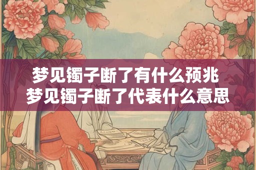 梦见镯子断了有什么预兆 梦见镯子断了代表什么意思