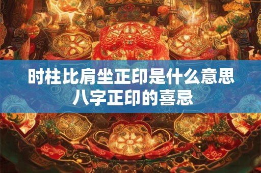 时柱比肩坐正印是什么意思 八字正印的喜忌