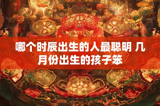 哪个时辰出生的人最聪明 几月份出生的孩子笨