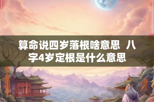 算命说四岁落根啥意思  八字4岁定根是什么意思