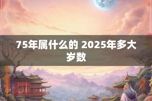 75年属什么的 2025年多大岁数