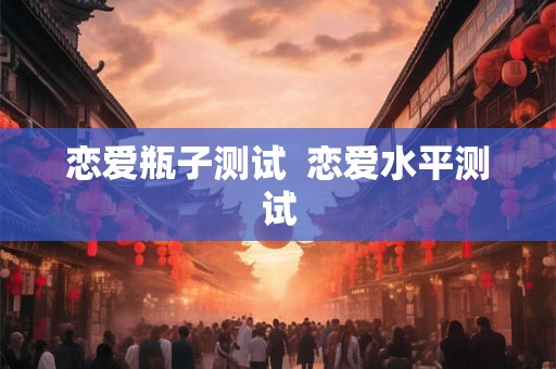 恋爱瓶子测试  恋爱水平测试
