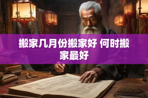 搬家几月份搬家好 何时搬家最好