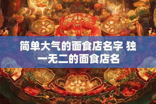 简单大气的面食店名字 独一无二的面食店名