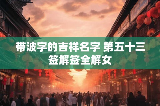带波字的吉祥名字 第五十三签解签全解女