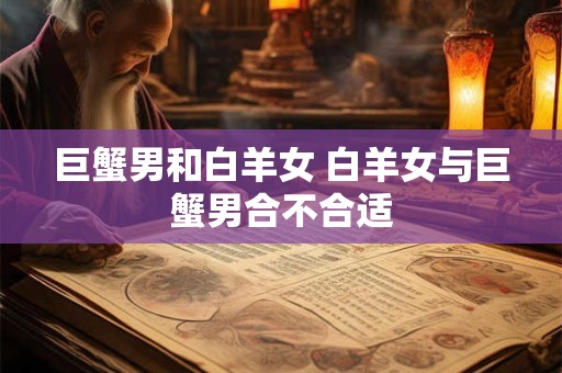 巨蟹男和白羊女 白羊女与巨蟹男合不合适