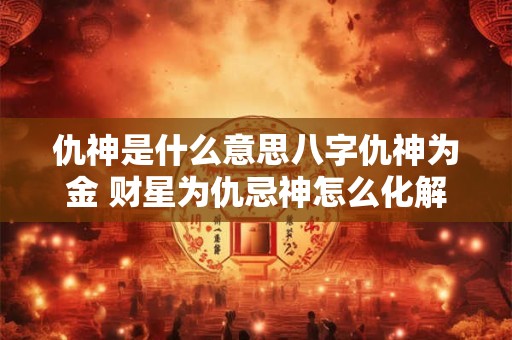 仇神是什么意思八字仇神为金 财星为仇忌神怎么化解