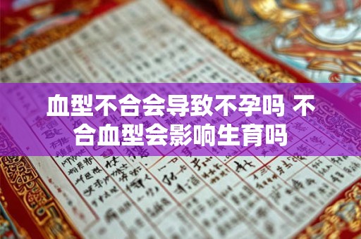 血型不合会导致不孕吗 不合血型会影响生育吗