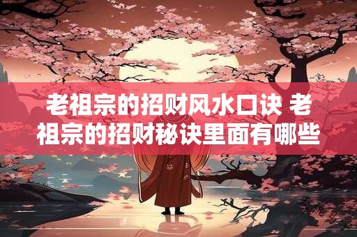 老祖宗的招财风水口诀 老祖宗的招财秘诀里面有哪些风水口诀